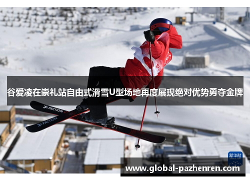 谷爱凌在崇礼站自由式滑雪U型场地再度展现绝对优势勇夺金牌 谷爱凌在崇礼站自由式滑雪U型场地再度展现绝对优势勇夺金牌