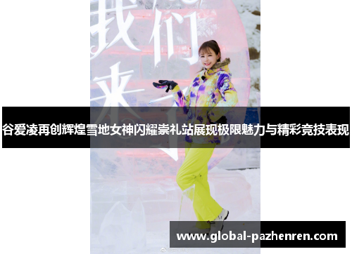 谷爱凌再创辉煌雪地女神闪耀崇礼站展现极限魅力与精彩竞技表现 谷爱凌再创辉煌雪地女神闪耀崇礼站展现极限魅力与精彩竞技表现