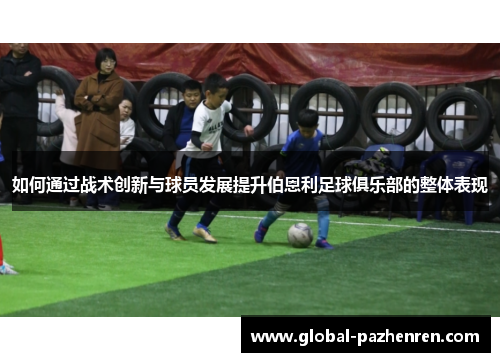 如何通过战术创新与球员发展提升伯恩利足球俱乐部的整体表现 如何通过战术创新与球员发展提升伯恩利足球俱乐部的整体表现