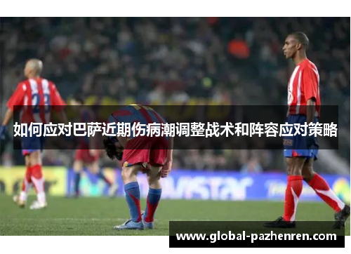 如何应对巴萨近期伤病潮调整战术和阵容应对策略 如何应对巴萨近期伤病潮调整战术和阵容应对策略