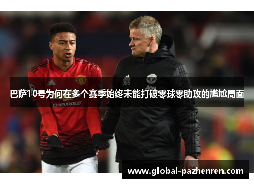 巴萨10号为何在多个赛季始终未能打破零球零助攻的尴尬局面 巴萨10号为何在多个赛季始终未能打破零球零助攻的尴尬局面