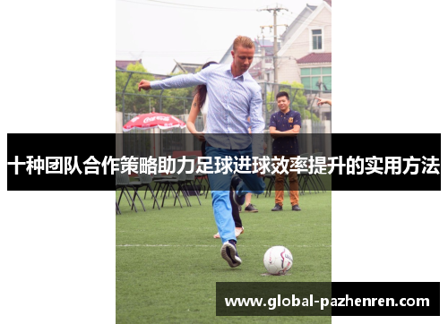 十种团队合作策略助力足球进球效率提升的实用方法 十种团队合作策略助力足球进球效率提升的实用方法