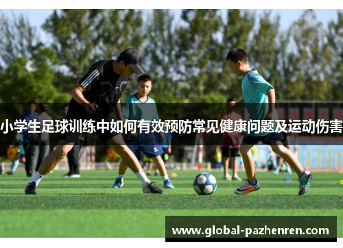 小学生足球训练中如何有效预防常见健康问题及运动伤害 小学生足球训练中如何有效预防常见健康问题及运动伤害