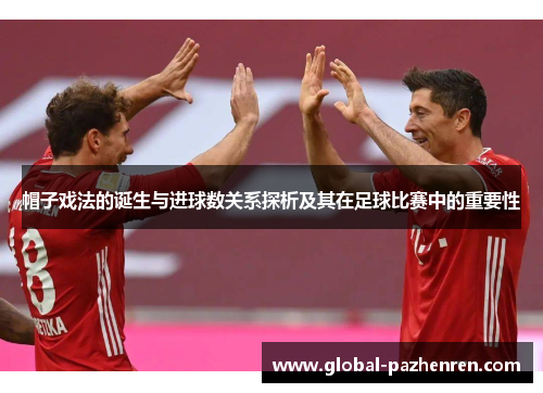 帽子戏法的诞生与进球数关系探析及其在足球比赛中的重要性 帽子戏法的诞生与进球数关系探析及其在足球比赛中的重要性