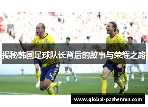 揭秘韩国足球队长背后的故事与荣耀之路 揭秘韩国足球队长背后的故事与荣耀之路