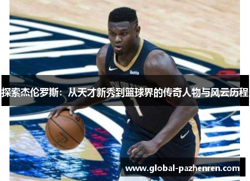 探索杰伦罗斯:从天才新秀到篮球界的传奇人物与风云历程 探索杰伦罗斯:从天才新秀到篮球界的传奇人物与风云历程