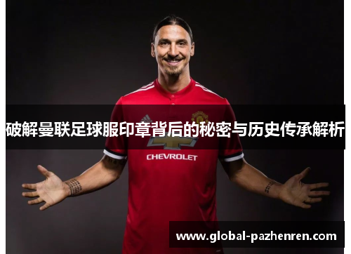 破解曼联足球服印章背后的秘密与历史传承解析 破解曼联足球服印章背后的秘密与历史传承解析