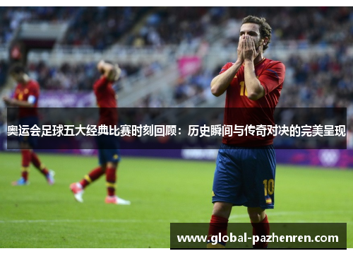 奥运会足球五大经典比赛时刻回顾：历史瞬间与传奇对决的完美呈现