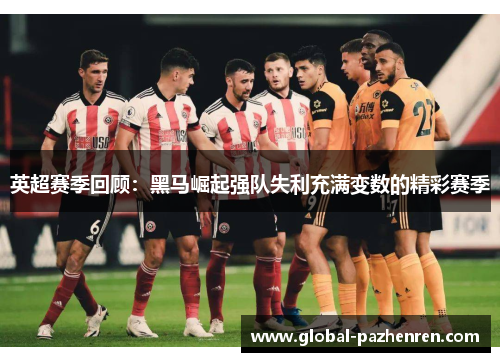 英超赛季回顾：黑马崛起强队失利充满变数的精彩赛季