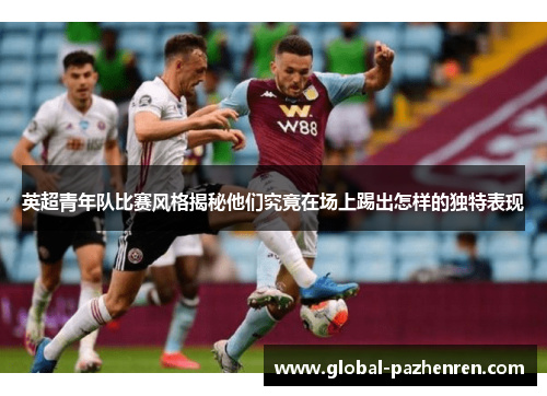 英超青年队比赛风格揭秘他们究竟在场上踢出怎样的独特表现