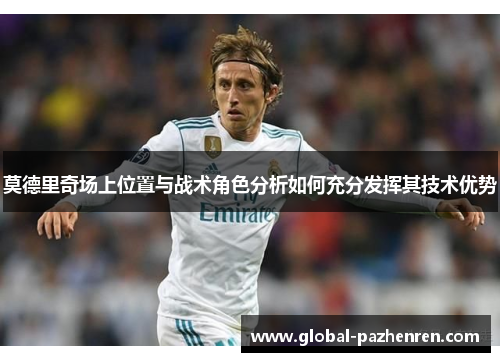 莫德里奇场上位置与战术角色分析如何充分发挥其技术优势