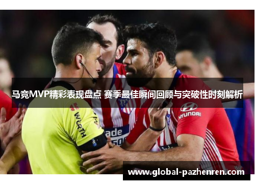 马竞MVP精彩表现盘点 赛季最佳瞬间回顾与突破性时刻解析