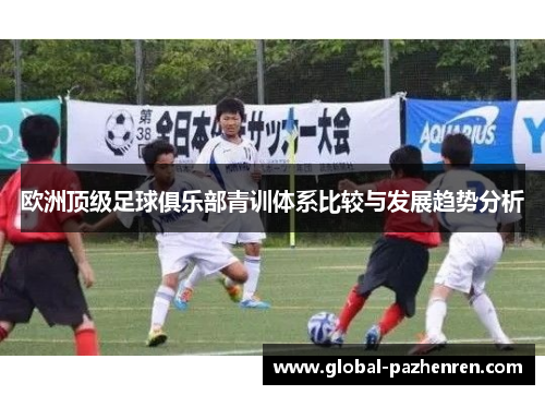 欧洲顶级足球俱乐部青训体系比较与发展趋势分析 欧洲顶级足球俱乐部青训体系比较与发展趋势分析