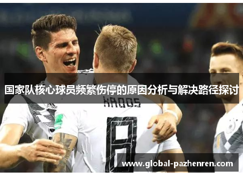 国家队核心球员频繁伤停的原因分析与解决路径探讨 国家队核心球员频繁伤停的原因分析与解决路径探讨