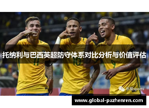 托纳利与巴西英超防守体系对比分析与价值评估 托纳利与巴西英超防守体系对比分析与价值评估