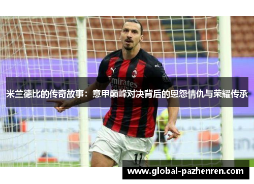 米兰德比的传奇故事：意甲巅峰对决背后的恩怨情仇与荣耀传承