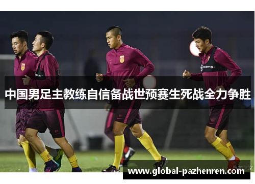 中国男足主教练自信备战世预赛生死战全力争胜