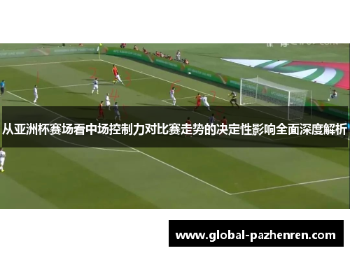 从亚洲杯赛场看中场控制力对比赛走势的决定性影响全面深度解析