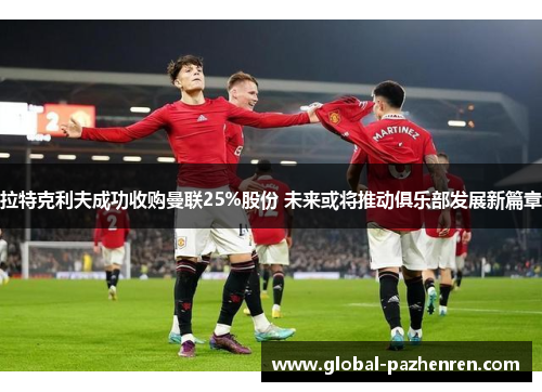 拉特克利夫成功收购曼联25%股份 未来或将推动俱乐部发展新篇章