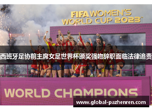 西班牙足协前主席女足世界杯颁奖强吻辞职面临法律追责 西班牙足协前主席女足世界杯颁奖强吻辞职面临法律追责