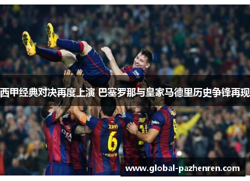 西甲经典对决再度上演 巴塞罗那与皇家马德里历史争锋再现 西甲经典对决再度上演 巴塞罗那与皇家马德里历史争锋再现