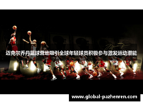 迈克尔乔丹篮球营地吸引全球年轻球员积极参与激发运动潜能