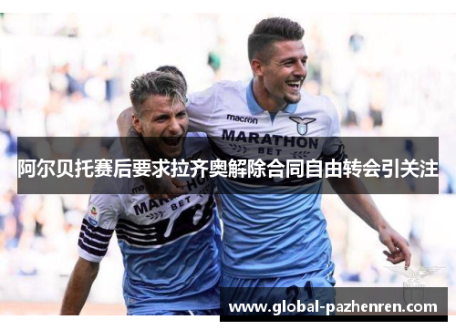 阿尔贝托赛后要求拉齐奥解除合同自由转会引关注