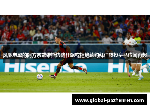 风驰电掣的阿方索戴维斯边路狂飙或拒绝续约拜仁转投皇马传闻再起