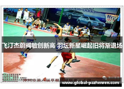 飞汀杰蔚阀敏创新高 羽坛新星崛起旧将渐退场