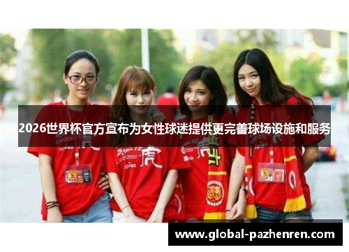 2026世界杯官方宣布为女性球迷提供更完善球场设施和服务