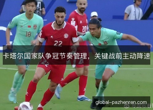 卡塔尔国家队争冠节奏管理,关键战前主动降速 卡塔尔国家队争冠节奏管理,关键战前主动降速