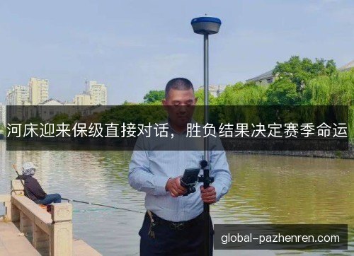 河床迎来保级直接对话,胜负结果决定赛季命运 河床迎来保级直接对话,胜负结果决定赛季命运