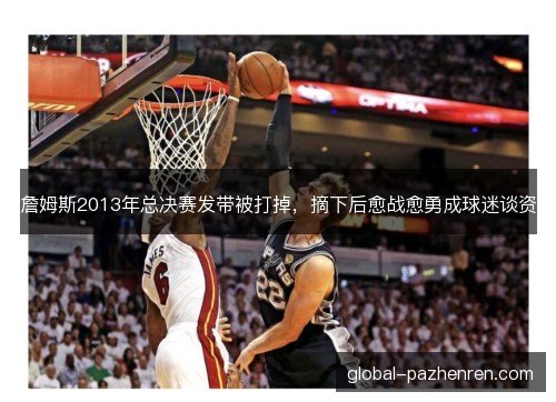 詹姆斯2013年总决赛发带被打掉，摘下后愈战愈勇成球迷谈资